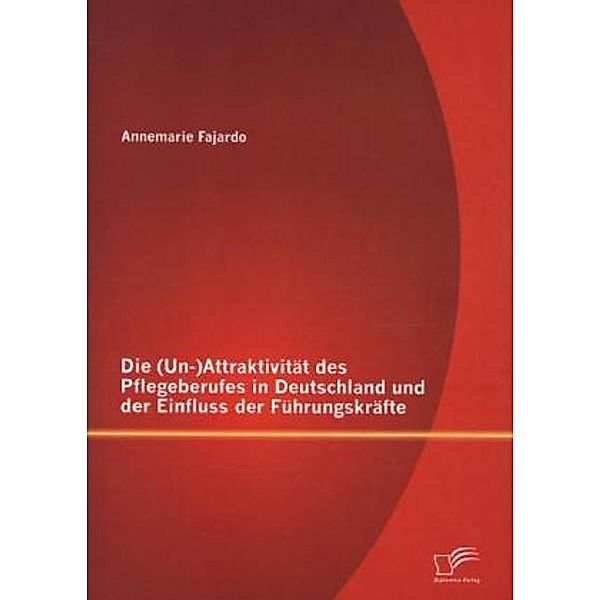 Die (Un-)Attraktivität des Pflegeberufes in Deutschland und der Einfluss der Führungskräfte, Annemarie Fajardo