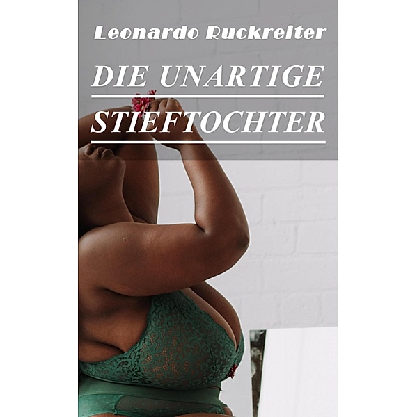 Die Unartige Stieftochter - Erotische Eskapaden, Leonardo Ruckreiter