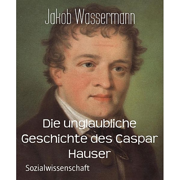 Die unglaubliche Geschichte des Caspar Hauser, Jakob Wassermann