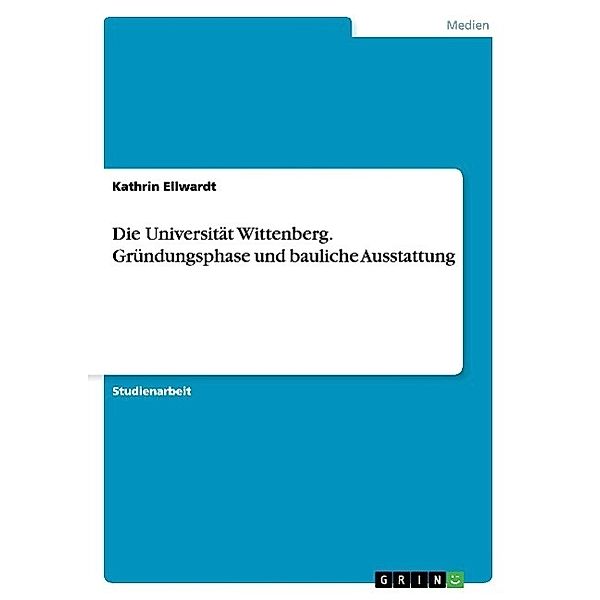 Die Universität Wittenberg. Gründungsphase und bauliche Ausstattung, Kathrin Ellwardt