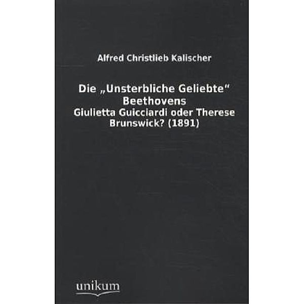 Die 'Unsterbliche Geliebte' Beethovens, Alfred Christlieb Kalischer