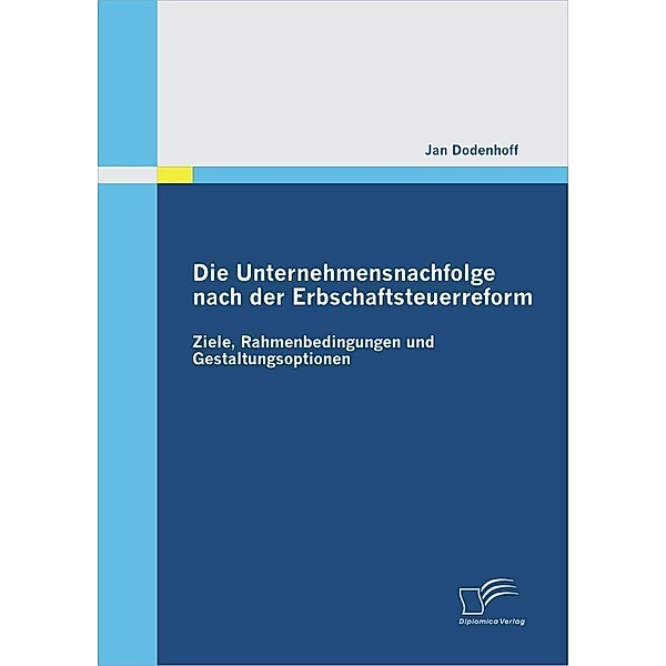 Die Unternehmensnachfolge nach der Erbschaftsteuerreform: Ziele, Rahmenbedingungen und Gestaltungsoptionen, Jan Dodenhoff