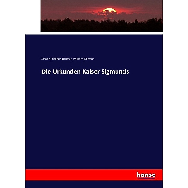 Die Urkunden Kaiser Sigmunds, Johann Friedrich Böhmer, Wilhelm Altmann