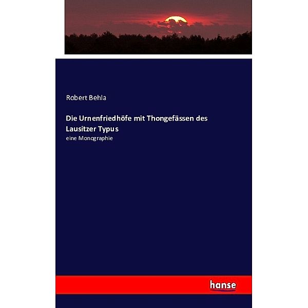 Die Urnenfriedhöfe mit Thongefässen des Lausitzer Typus, Robert Behla