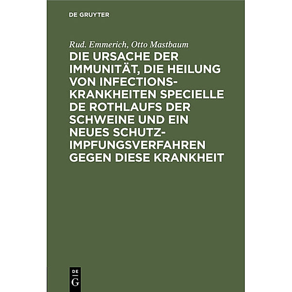 Die Ursache der Immunität, die Heilung von Infectionskrankheiten specielle de Rothlaufs der Schweine und ein neues Schutzimpfungsverfahren gegen diese Krankheit, Rud. Emmerich, Otto Mastbaum