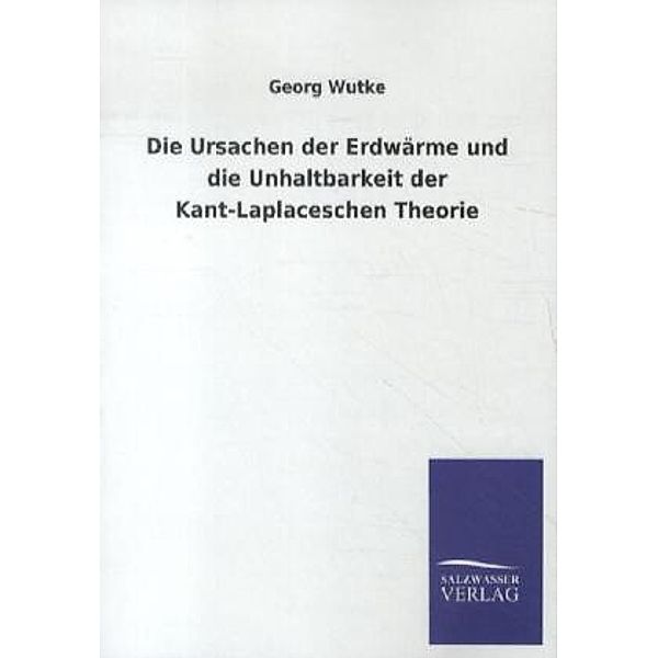 Die Ursachen der Erdwärme und die Unhaltbarkeit der Kant-Laplaceschen Theorie, Georg Wutke