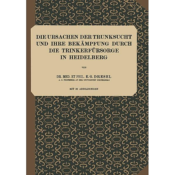 Die Ursachen der Trunksucht und Ihre Bekämpfung durch die Trinkerfürsorge in Heidelberg / Abhandlungen aus dem Gesamtgebiet der Kriminalpsychologie Bd.5, E. G. Dresel