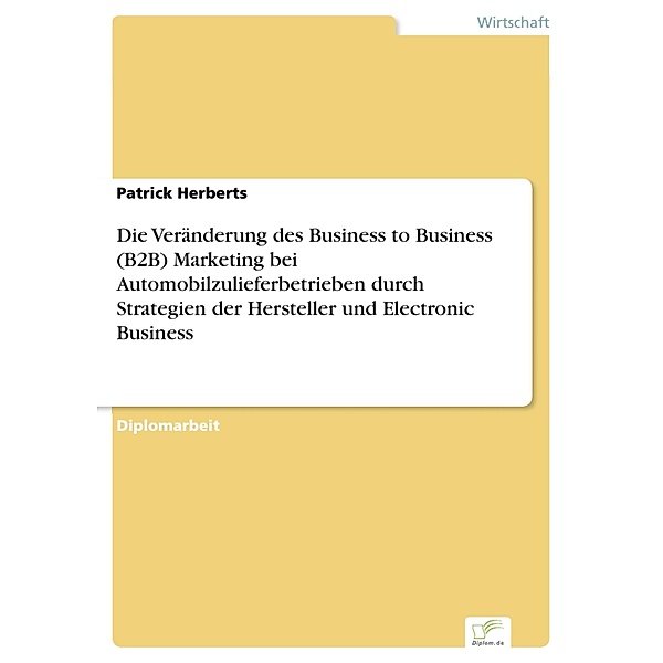 Die Veränderung des Business to Business (B2B) Marketing bei Automobilzulieferbetrieben durch Strategien der Hersteller und Electronic Business, Patrick Herberts