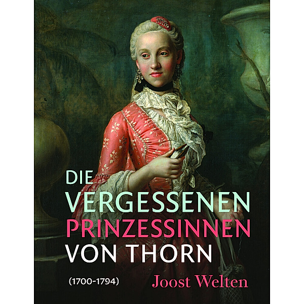 Die vergessenen Prinzessinnen von Thorn (1700-1794), Joost Welten