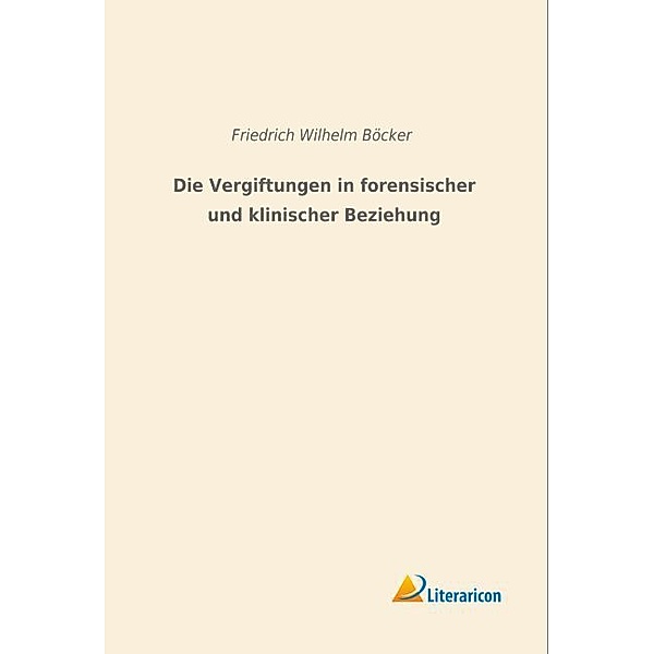 Die Vergiftungen in forensischer und klinischer Beziehung, Friedrich Wilhelm Böcker