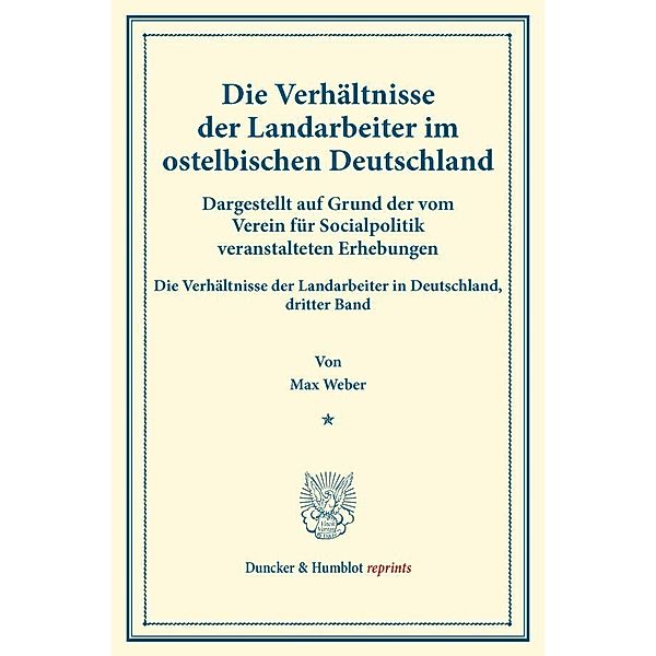 Die Verhältnisse der Landarbeiter im ostelbischen Deutschland (Preussische Provinzen Ost- und Westpreussen, Pommern, Posen, Schlesien, Brandenburg, Grossherzogtümer Mecklenburg, Kreis Herzogtum Lauenburg)., Max Weber