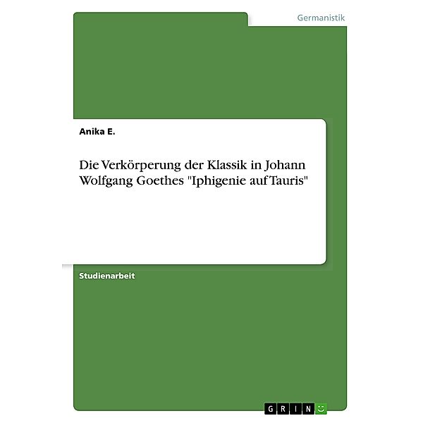 Die Verkörperung der Klassik in Johann Wolfgang Goethes Iphigenie auf Tauris, Anika E.