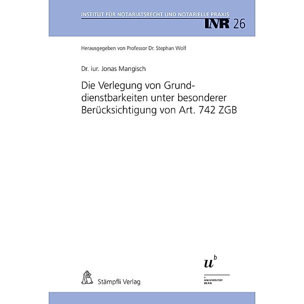 Die Verlegung von Grunddienstbarkeiten unter besonderer Berücksichtigung von Art. 742 ZGB / Institut für Notariatsrecht und Notarielle Praxis, INR Bd.26, Jonas Mangisch