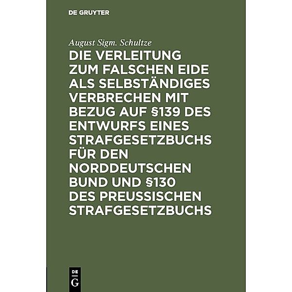 Die Verleitung zum falschen Eide als selbständiges Verbrechen mit Bezug auf §139 des Entwurfs eines Strafgesetzbuchs für den Norddeutschen Bund und §130 des Preussischen Strafgesetzbuchs, August Sigm. Schultze