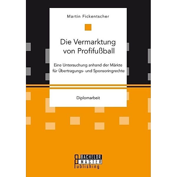 Die Vermarktung von Profifußball: Eine Untersuchung anhand der Märkte für Übertragungs- und Sponsoringrechte, Martin Fickentscher