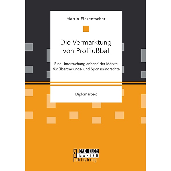 Die Vermarktung von Profifußball: Eine Untersuchung anhand der Märkte für Übertragungs- und Sponsoringrechte, Martin Fickentscher