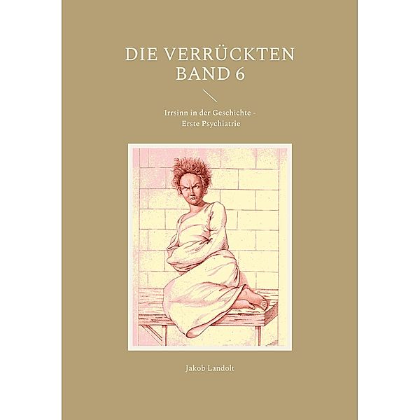 Die Verrückten Band 6 / Die Verrückten - Irrsinn in der Geschichte Bd.1-9, Jakob Landolt