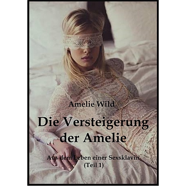 Die Versteigerung der Amelie / Aus dem Leben einer Sex-Sklavin Bd.1, Amelie Wild