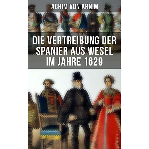 Die Vertreibung der Spanier aus Wesel im Jahre 1629, Achim von Arnim