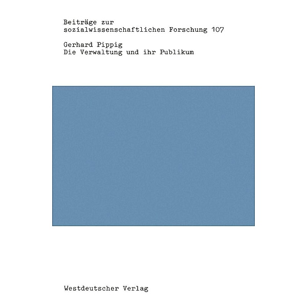 Die Verwaltung und ihr Publikum / Beiträge zur sozialwissenschaftlichen Forschung Bd.107, Gerhard Pippig
