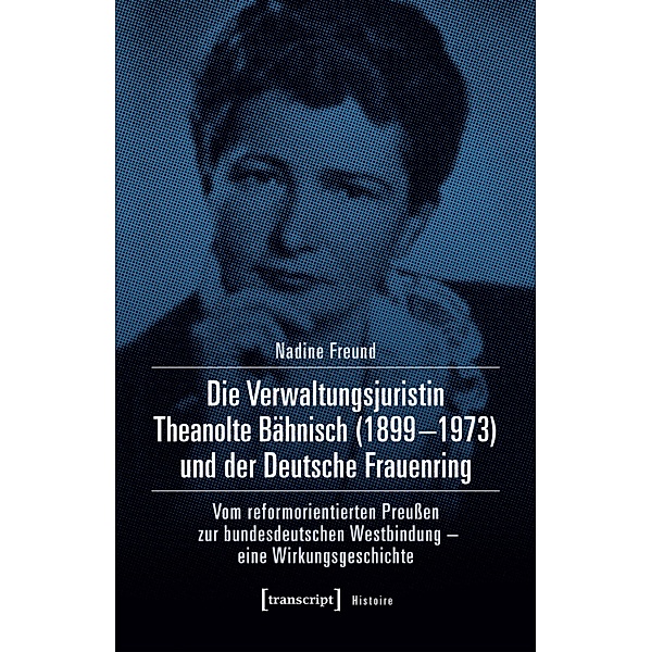 Die Verwaltungsjuristin Theanolte Bähnisch (1899-1973) und der Deutsche Frauenring / Histoire Bd.130, Nadine Freund