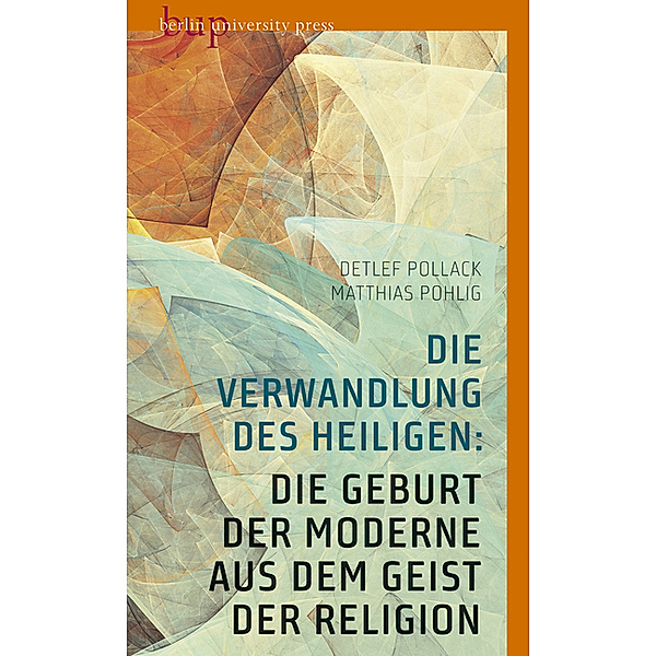 Die Verwandlung des Heiligen: Die Geburt der Moderne aus dem Geist der Religion, Detlef Pollack, Matthias Pohlig