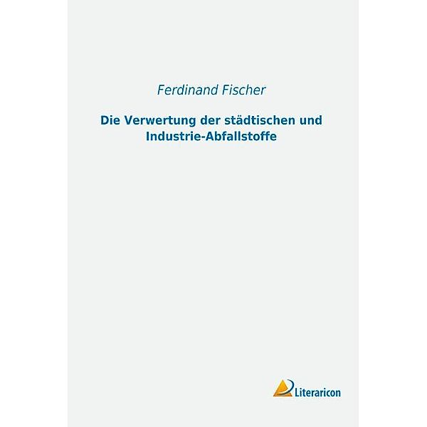 Die Verwertung der städtischen und Industrie-Abfallstoffe, Ferdinand Fischer