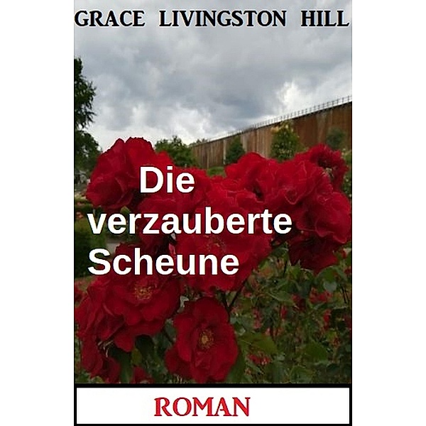 Die verzauberte Scheune: Roman, Grace Livingston Hill
