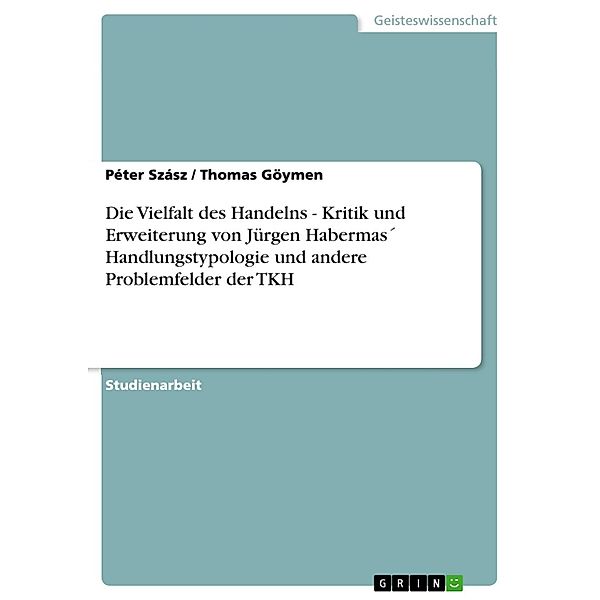 Die Vielfalt des Handelns - Kritik und Erweiterung von Jürgen Habermas´ Handlungstypologie und andere Problemfelder der TKH, Péter Szász, Thomas Göymen