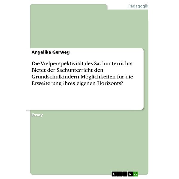 Die Vielperspektivität des Sachunterrichts. Bietet der Sachunterricht den Grundschulkindern Möglichkeiten für die Erweiterung ihres eigenen Horizonts?, Angelika Gerweg