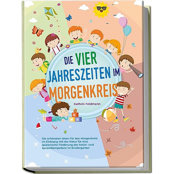 Die vier Jahreszeiten im Morgenkreis: Die schönsten Ideen für den Morgenkreis im Einklang mit der Natur für eine spielerische Förderung der Sozial- und Sprachkompetenz im Kindergarten, Kathrin Feldmann