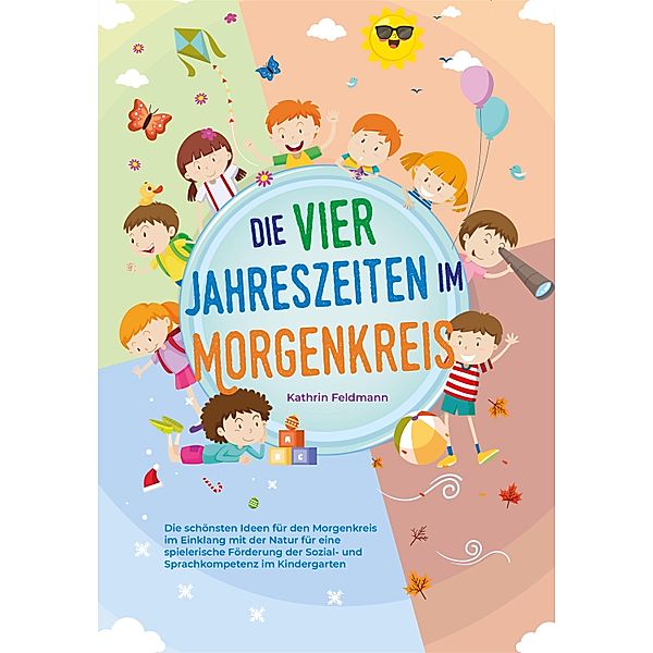 Die vier Jahreszeiten im Morgenkreis: Die schönsten Ideen für den Morgenkreis im Einklang mit der Natur für eine spielerische Förderung der Sozial- und Sprachkompetenz im Kindergarten, Kathrin Feldmann