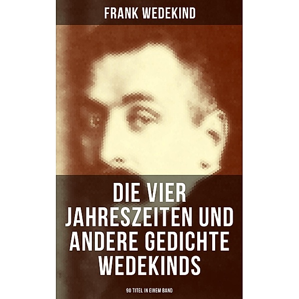 Die vier Jahreszeiten und andere Gedichte Wedekinds (90 Titel in einem Band), Frank Wedekind