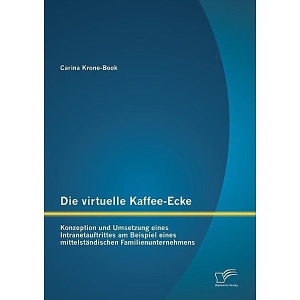 Die virtuelle Kaffee-Ecke: Konzeption und Umsetzung eines Intranetauftrittes am Beispiel eines mittelständischen Familienunternehmens, Carina Krone-Book