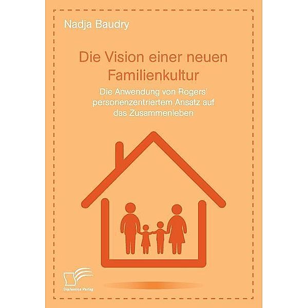 Die Vision einer neuen Familienkultur: Die Anwendung von Rogers' personenzentriertem Ansatz auf das Zusammenleben, Nadja Baudry