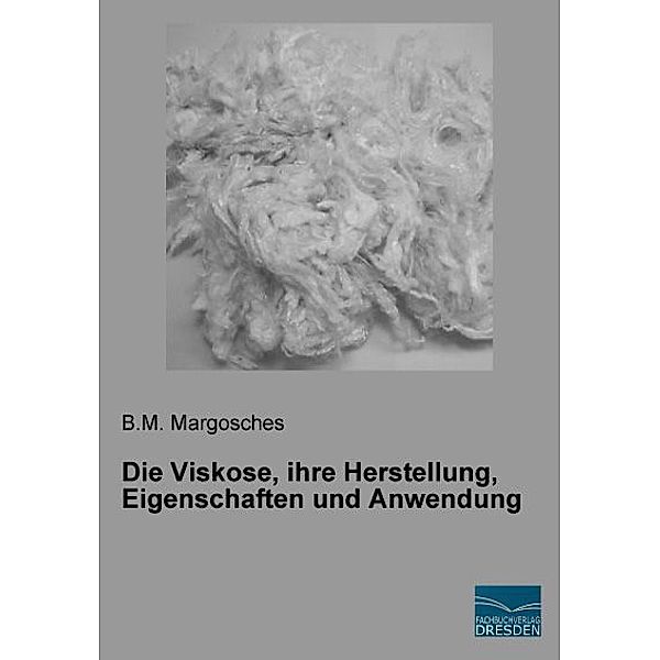 Die Viskose, ihre Herstellung, Eigenschaften und Anwendung, B. M. Margosches