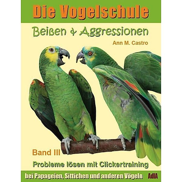 Die Vogelschule / Beißen & Aggressionen bei Papageien, Sittichen und anderen Vögeln: Probleme lösen mit Clickertraining. Die Vogelschule; ..Bd.3, Ann M. Castro, Ann Castro