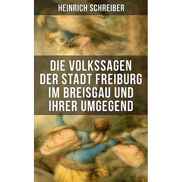 Die Volkssagen der Stadt Freiburg im Breisgau und ihrer Umgegend, Heinrich Schreiber