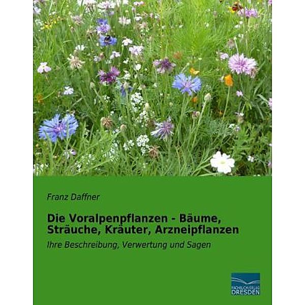 Die Voralpenpflanzen - Bäume, Sträuche, Kräuter, Arzneipflanzen, Franz Daffner