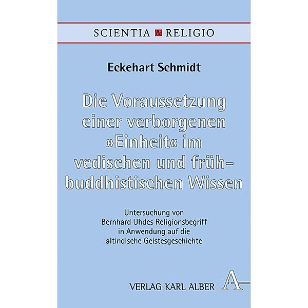 Die Voraussetzung einer verborgenen Einheit im vedischen und frühbuddhistischen Wissen / Scientia & Religio Bd.20, Eckehart Schmidt