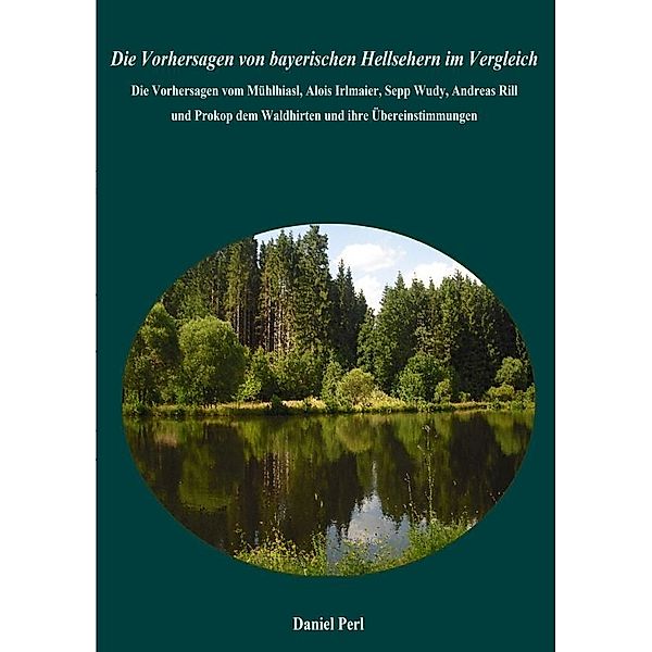 Die Vorhersagen von bayerischen Hellsehern im Vergleich - Die Vorhersagen vom Mühlhiasl, Alois Irlmaier, Sepp Wudy, Andreas Rill  und Prokop dem Waldhirten und ihre Übereinstimmungen, Daniel Perl