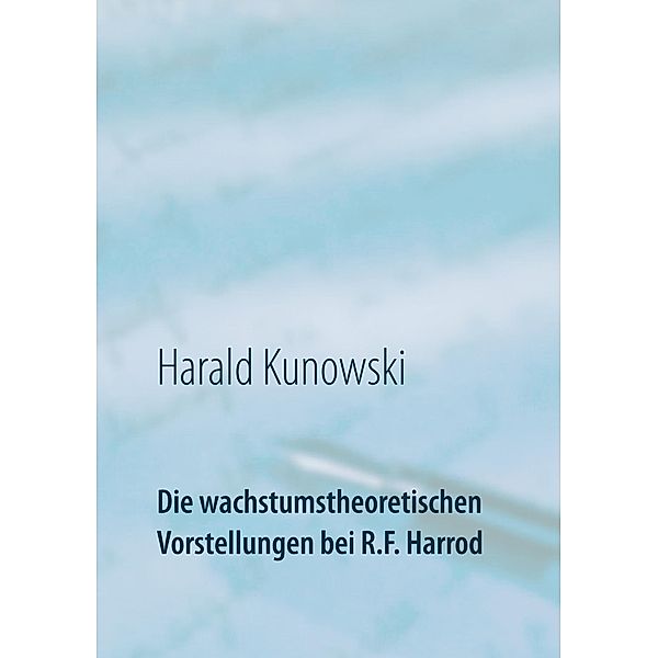 Die wachstumstheoretischen Vorstellungen bei R.F. Harrod, Harald Kunowski