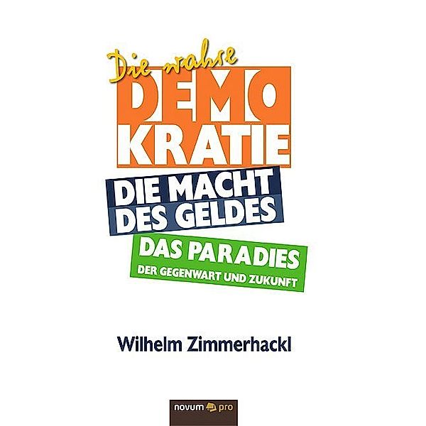 Die wahre Demokratie. Die Macht des Geldes - Das Paradies der Gegenwart und Zukunft, Wilhelm Zimmerhackl