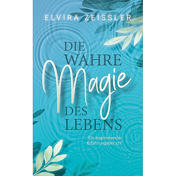Die wahre Magie des Lebens: Wie du mehr Leichtigkeit, Erfolg und Gesundheit in dein Leben bringst, Elvira Zeissler