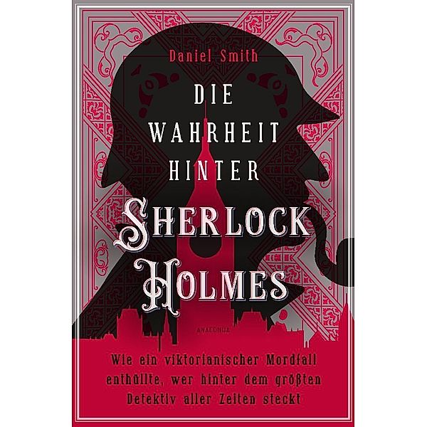 Die Wahrheit hinter Sherlock Holmes. Wie ein viktorianischer Mordfall enthüllte, wer hinter dem grössten Detektiv aller Zeiten steckt, Daniel Smith