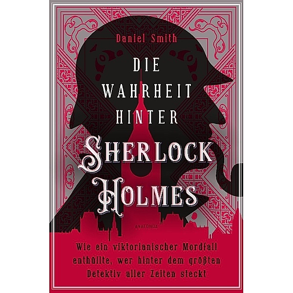 Die Wahrheit hinter Sherlock Holmes. Wie ein viktorianischer Mordfall enthüllte, wer hinter dem größten Detektiv aller Zeiten steckt, Daniel Smith