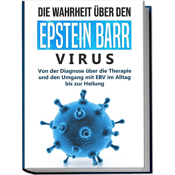 Die Wahrheit über den Epstein Barr Virus: Von der Diagnose über die Therapie und den Umgang mit EBV im Alltag bis zur Heilung, Anna-Lena Tesche