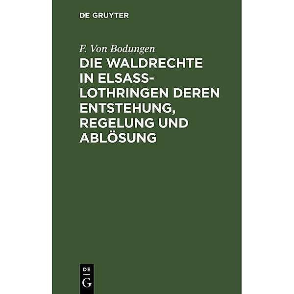 Die Waldrechte in Elsaß-Lothringen deren Entstehung, Regelung und Ablösung, F. von Bodungen