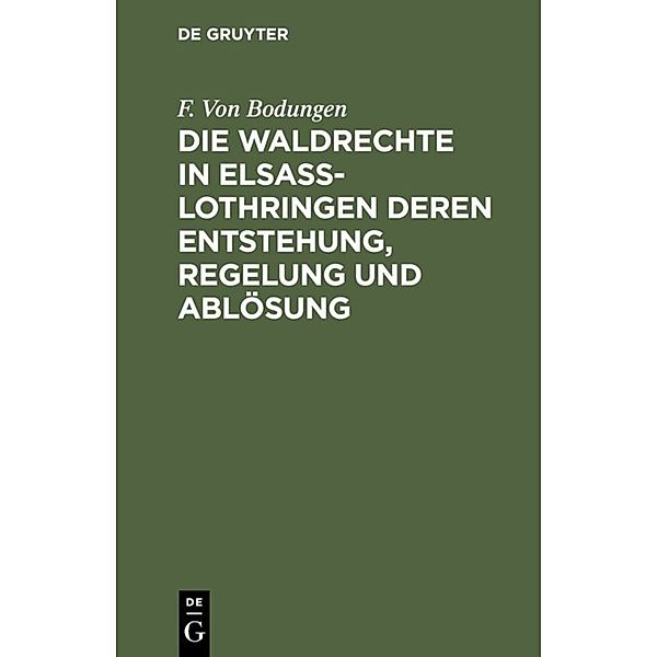 Die Waldrechte in Elsaß-Lothringen deren Entstehung, Regelung und Ablösung, F. von Bodungen