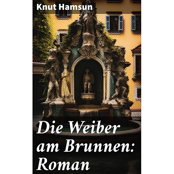 Die Weiber am Brunnen: Roman, Knut Hamsun